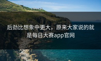 后劲比想象中更大，原来大家说的就是每日大赛app官网