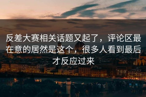 反差大赛相关话题又起了，评论区最在意的居然是这个，很多人看到最后才反应过来