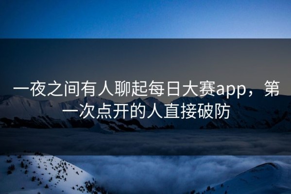 一夜之间有人聊起每日大赛app，第一次点开的人直接破防