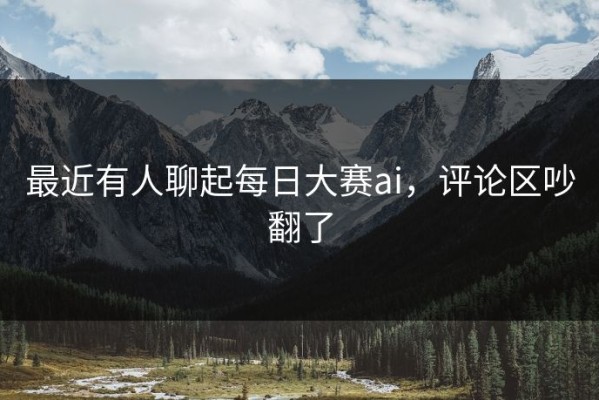 最近有人聊起每日大赛ai，评论区吵翻了