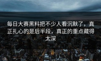 每日大赛黑料把不少人看沉默了，真正扎心的是后半段，真正的重点藏得太深