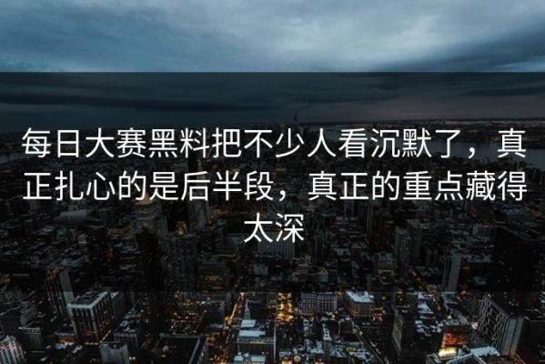 每日大赛黑料把不少人看沉默了，真正扎心的是后半段，真正的重点藏得太深