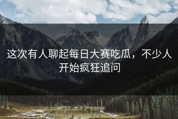 这次有人聊起每日大赛吃瓜，不少人开始疯狂追问