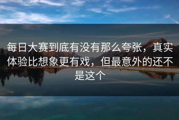 每日大赛到底有没有那么夸张，真实体验比想象更有戏，但最意外的还不是这个