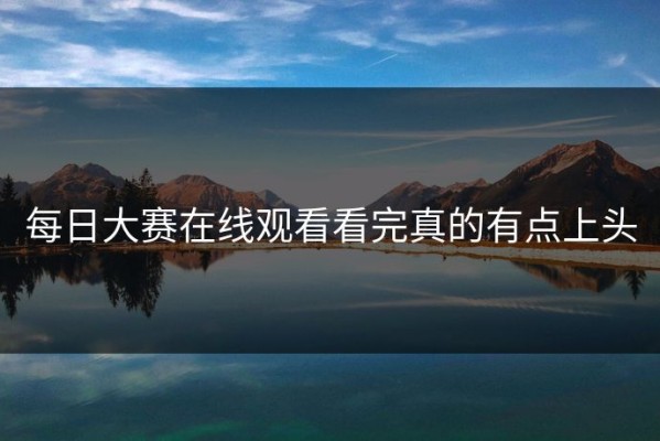 每日大赛在线观看看完真的有点上头