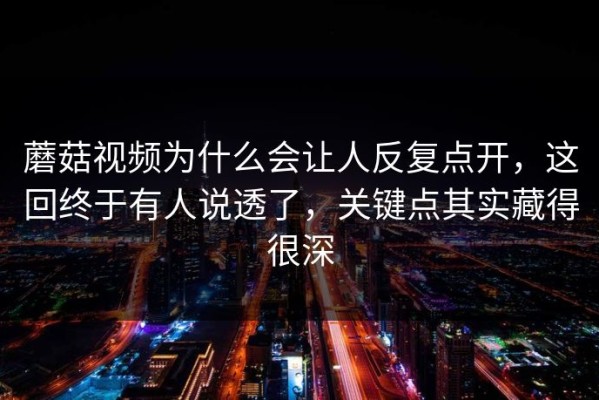 蘑菇视频为什么会让人反复点开，这回终于有人说透了，关键点其实藏得很深