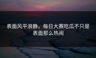 表面风平浪静，每日大赛吃瓜不只是表面那么热闹