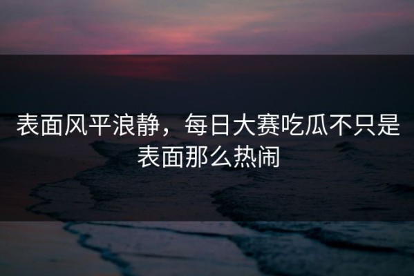 表面风平浪静，每日大赛吃瓜不只是表面那么热闹