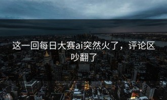 这一回每日大赛ai突然火了，评论区吵翻了