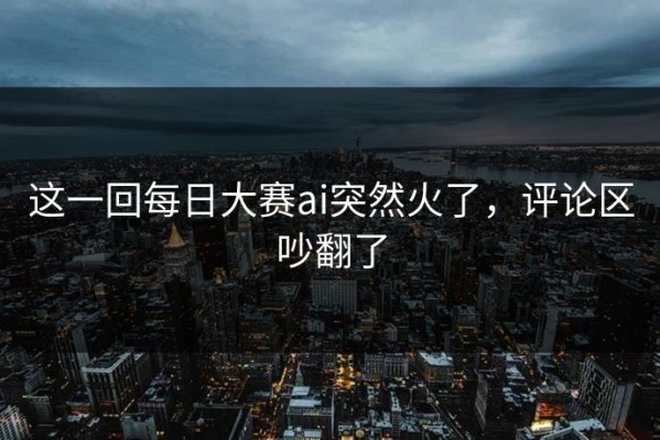 这一回每日大赛ai突然火了，评论区吵翻了