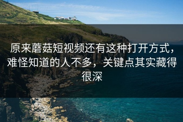 原来蘑菇短视频还有这种打开方式，难怪知道的人不多，关键点其实藏得很深