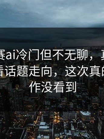 每日大赛ai冷门但不无聊，真正懂的人都在看话题走向，这次真的很难装作没看到