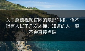 关于蘑菇视频官网的隐形门槛，怪不得有人试了几次才懂，知道的人一般不会直接点破