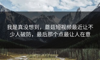 我是真没想到，蘑菇短视频最近让不少人破防，最后那个点最让人在意