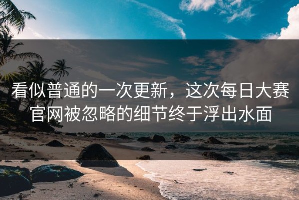 看似普通的一次更新，这次每日大赛官网被忽略的细节终于浮出水面