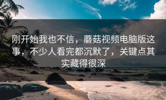 刚开始我也不信，蘑菇视频电脑版这事，不少人看完都沉默了，关键点其实藏得很深