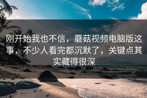 刚开始我也不信，蘑菇视频电脑版这事，不少人看完都沉默了，关键点其实藏得很深