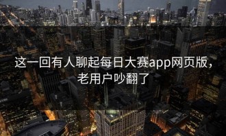 这一回有人聊起每日大赛app网页版，老用户吵翻了