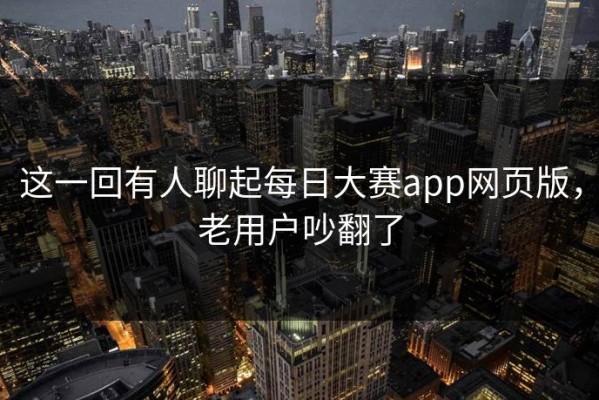这一回有人聊起每日大赛app网页版，老用户吵翻了