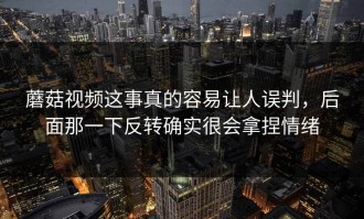 蘑菇视频这事真的容易让人误判，后面那一下反转确实很会拿捏情绪