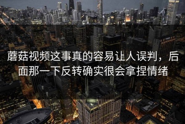 蘑菇视频这事真的容易让人误判，后面那一下反转确实很会拿捏情绪