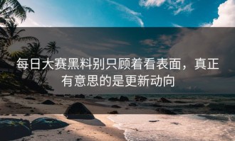 每日大赛黑料别只顾着看表面，真正有意思的是更新动向