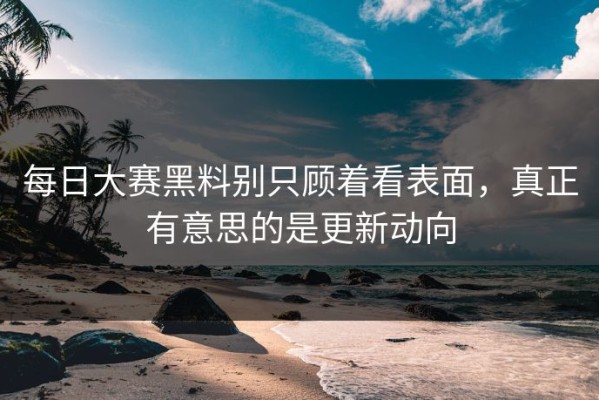 每日大赛黑料别只顾着看表面，真正有意思的是更新动向