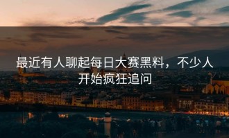 最近有人聊起每日大赛黑料，不少人开始疯狂追问