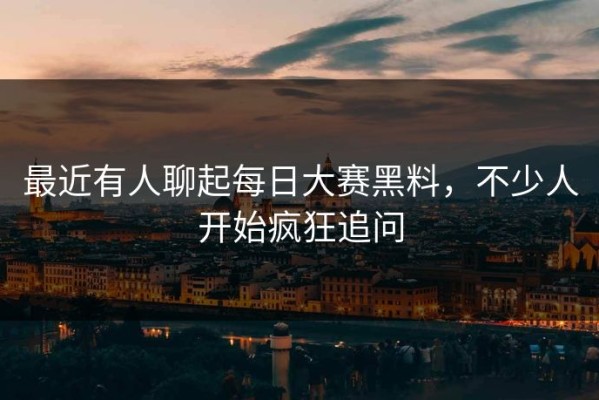 最近有人聊起每日大赛黑料，不少人开始疯狂追问