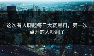 这次有人聊起每日大赛黑料，第一次点开的人吵翻了