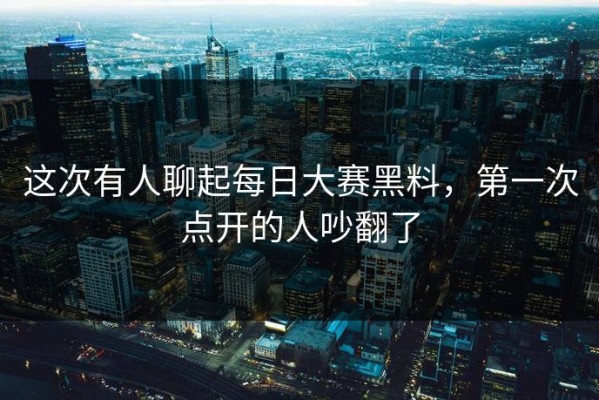 这次有人聊起每日大赛黑料，第一次点开的人吵翻了