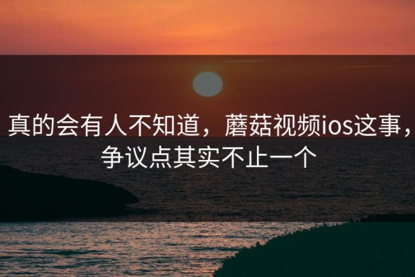真的会有人不知道，蘑菇视频ios这事，争议点其实不止一个