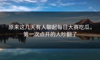 原来这几天有人聊起每日大赛吃瓜，第一次点开的人吵翻了