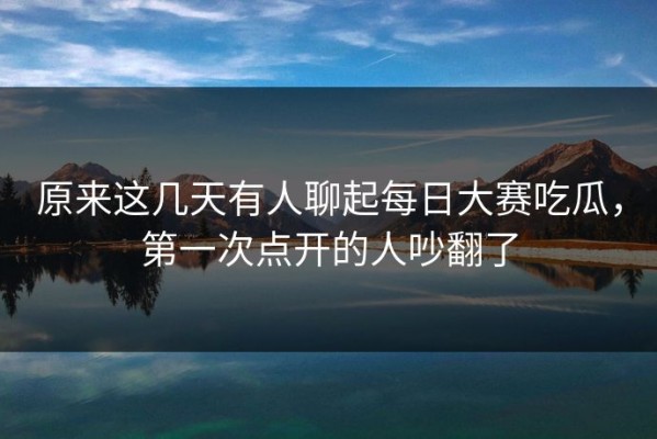原来这几天有人聊起每日大赛吃瓜，第一次点开的人吵翻了