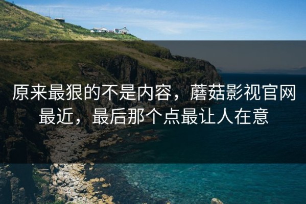 原来最狠的不是内容，蘑菇影视官网最近，最后那个点最让人在意