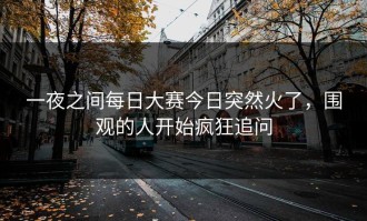 一夜之间每日大赛今日突然火了，围观的人开始疯狂追问