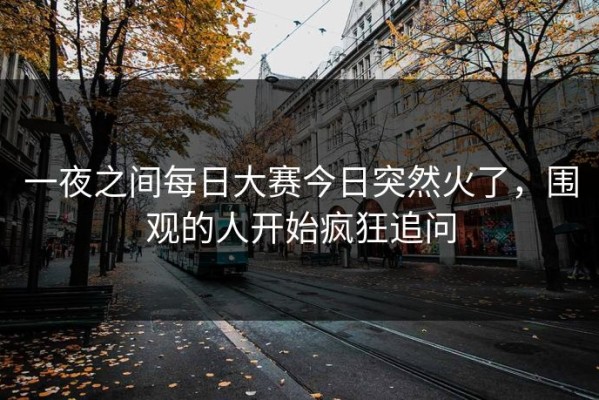 一夜之间每日大赛今日突然火了，围观的人开始疯狂追问