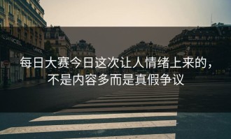 每日大赛今日这次让人情绪上来的，不是内容多而是真假争议
