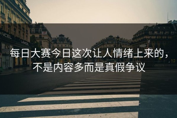 每日大赛今日这次让人情绪上来的，不是内容多而是真假争议