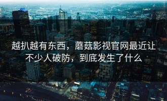 越扒越有东西，蘑菇影视官网最近让不少人破防，到底发生了什么