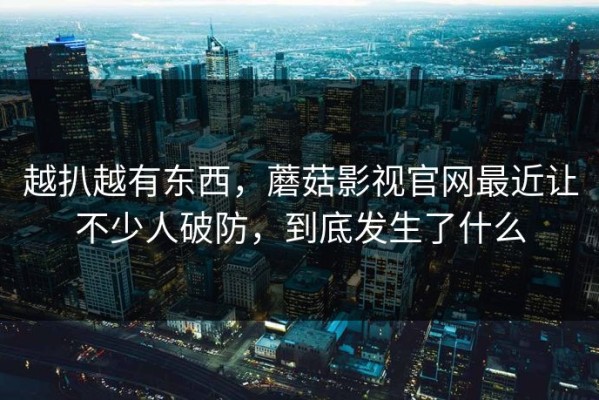 越扒越有东西，蘑菇影视官网最近让不少人破防，到底发生了什么