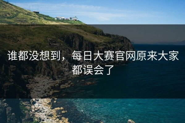 谁都没想到，每日大赛官网原来大家都误会了