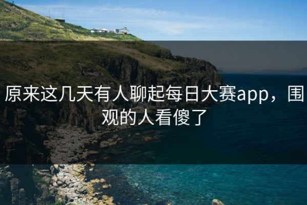 原来这几天有人聊起每日大赛app，围观的人看傻了