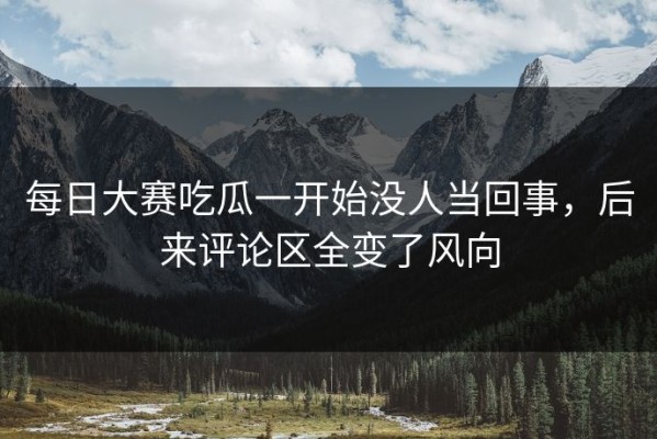 每日大赛吃瓜一开始没人当回事，后来评论区全变了风向