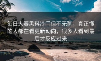 每日大赛黑料冷门但不无聊，真正懂的人都在看更新动向，很多人看到最后才反应过来