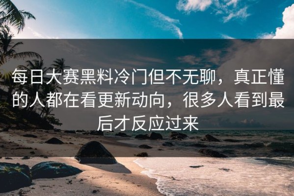 每日大赛黑料冷门但不无聊，真正懂的人都在看更新动向，很多人看到最后才反应过来