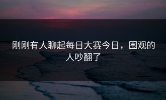 刚刚有人聊起每日大赛今日，围观的人吵翻了