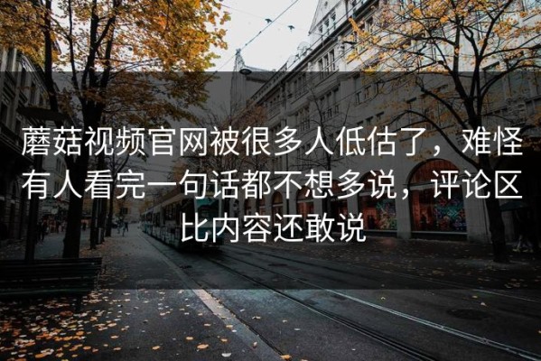 蘑菇视频官网被很多人低估了，难怪有人看完一句话都不想多说，评论区比内容还敢说
