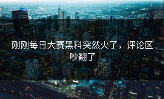 刚刚每日大赛黑料突然火了，评论区吵翻了