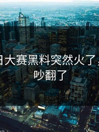 刚刚每日大赛黑料突然火了，评论区吵翻了
